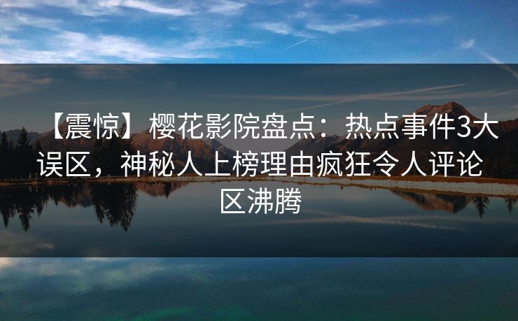 【震惊】樱花影院盘点：热点事件3大误区，神秘人上榜理由疯狂令人评论区沸腾