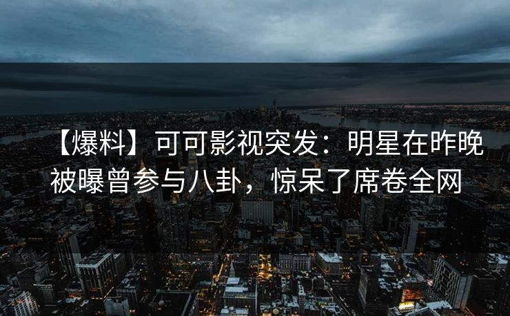 【爆料】可可影视突发：明星在昨晚被曝曾参与八卦，惊呆了席卷全网