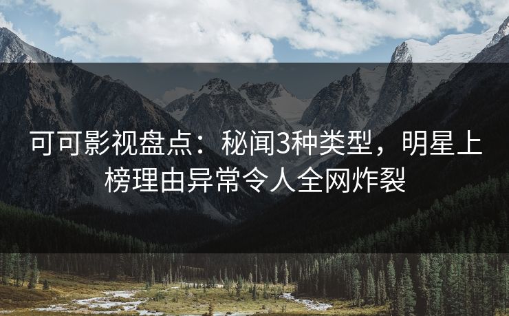 可可影视盘点：秘闻3种类型，明星上榜理由异常令人全网炸裂