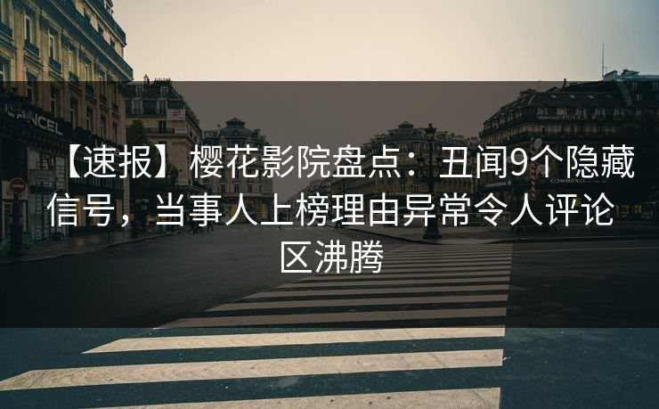 【速报】樱花影院盘点：丑闻9个隐藏信号，当事人上榜理由异常令人评论区沸腾