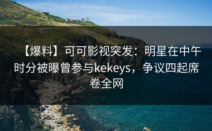 【爆料】可可影视突发：明星在中午时分被曝曾参与kekeys，争议四起席卷全网