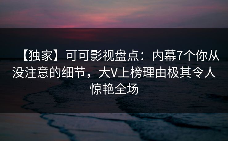 【独家】可可影视盘点：内幕7个你从没注意的细节，大V上榜理由极其令人惊艳全场