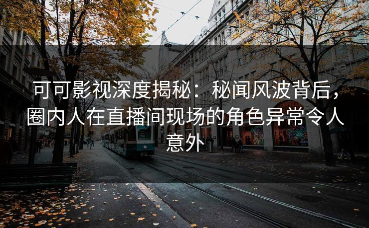 可可影视深度揭秘：秘闻风波背后，圈内人在直播间现场的角色异常令人意外