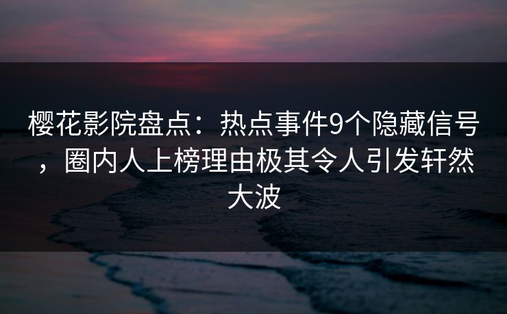 樱花影院盘点：热点事件9个隐藏信号，圈内人上榜理由极其令人引发轩然大波