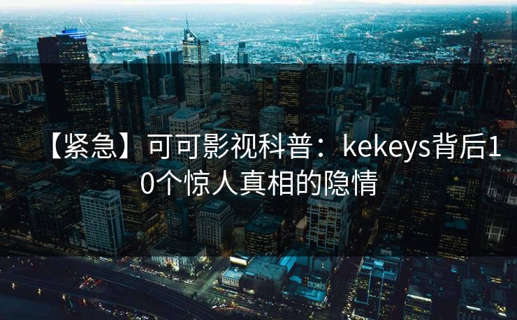 【紧急】可可影视科普：kekeys背后10个惊人真相的隐情