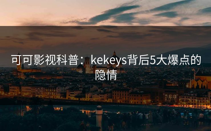 可可影视科普：kekeys背后5大爆点的隐情