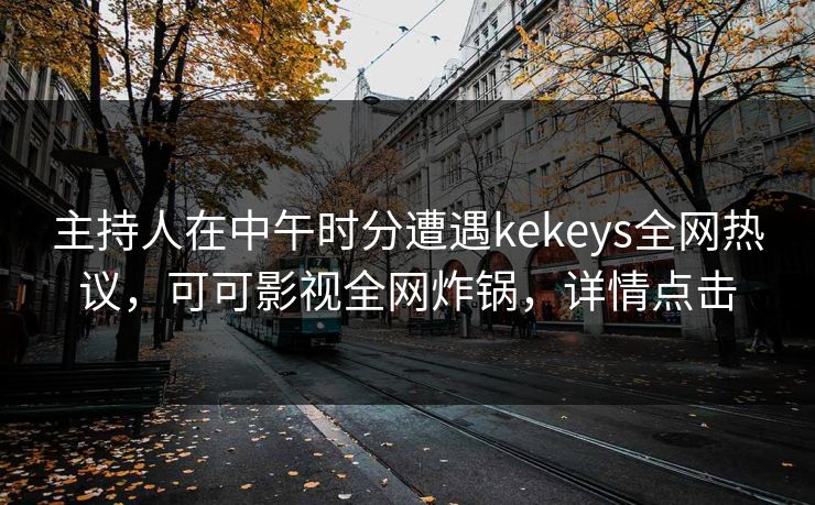 主持人在中午时分遭遇kekeys全网热议，可可影视全网炸锅，详情点击