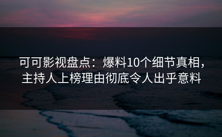可可影视盘点：爆料10个细节真相，主持人上榜理由彻底令人出乎意料