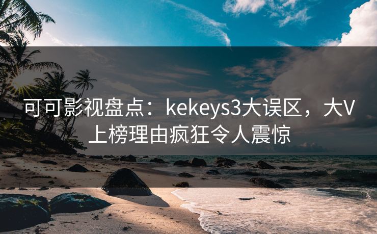 可可影视盘点：kekeys3大误区，大V上榜理由疯狂令人震惊