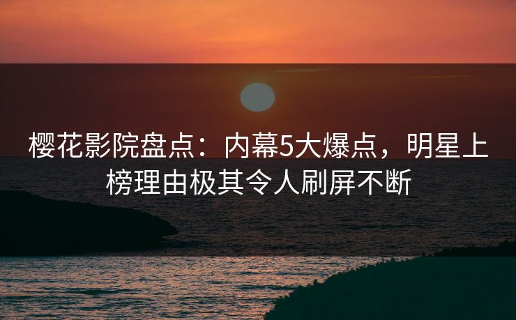 樱花影院盘点：内幕5大爆点，明星上榜理由极其令人刷屏不断