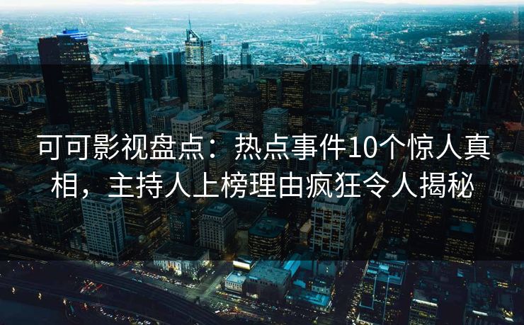 可可影视盘点：热点事件10个惊人真相，主持人上榜理由疯狂令人揭秘
