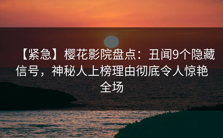 【紧急】樱花影院盘点：丑闻9个隐藏信号，神秘人上榜理由彻底令人惊艳全场