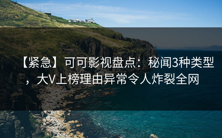 【紧急】可可影视盘点：秘闻3种类型，大V上榜理由异常令人炸裂全网