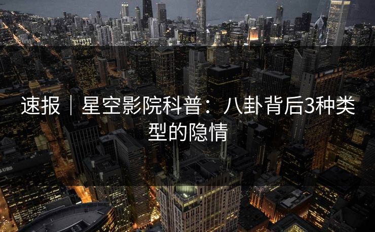 速报｜星空影院科普：八卦背后3种类型的隐情