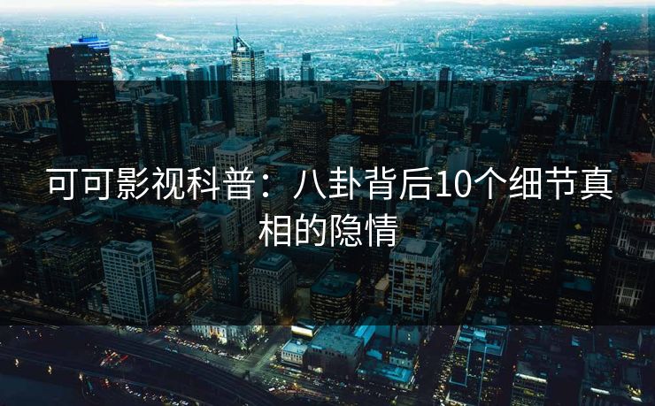 可可影视科普：八卦背后10个细节真相的隐情