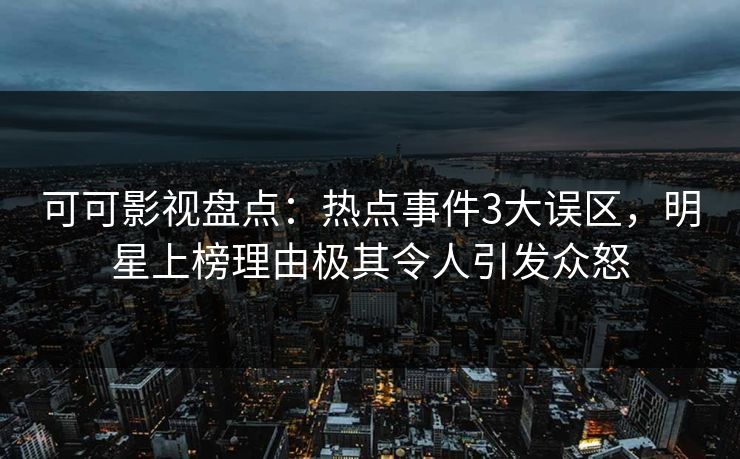 可可影视盘点：热点事件3大误区，明星上榜理由极其令人引发众怒