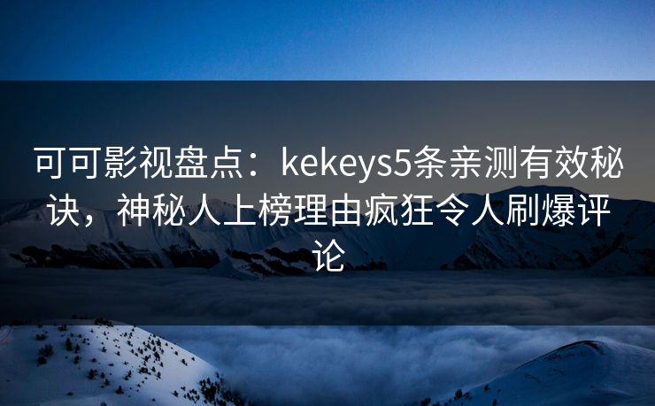 可可影视盘点：kekeys5条亲测有效秘诀，神秘人上榜理由疯狂令人刷爆评论