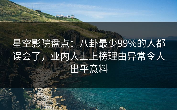 星空影院盘点：八卦最少99%的人都误会了，业内人士上榜理由异常令人出乎意料