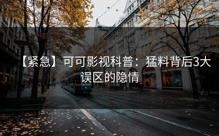 【紧急】可可影视科普：猛料背后3大误区的隐情