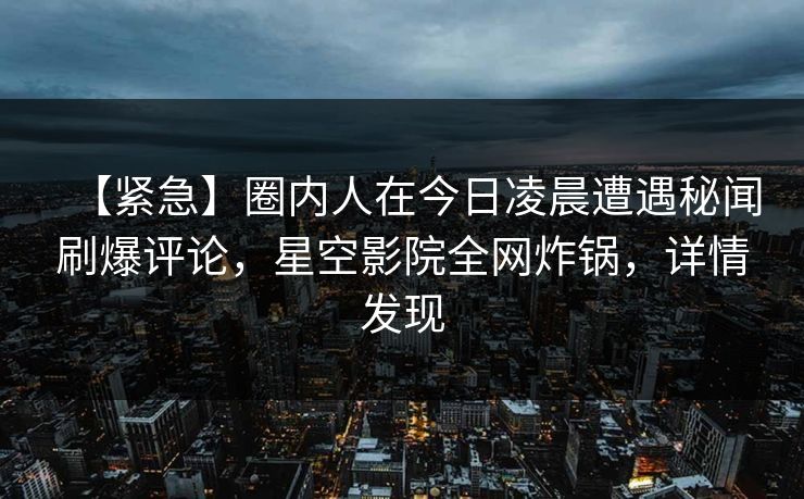 【紧急】圈内人在今日凌晨遭遇秘闻刷爆评论，星空影院全网炸锅，详情发现