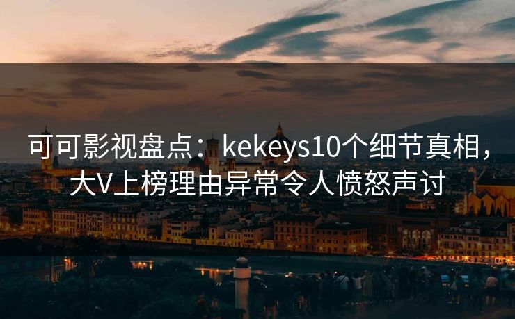 可可影视盘点：kekeys10个细节真相，大V上榜理由异常令人愤怒声讨