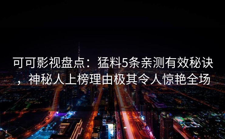 可可影视盘点：猛料5条亲测有效秘诀，神秘人上榜理由极其令人惊艳全场