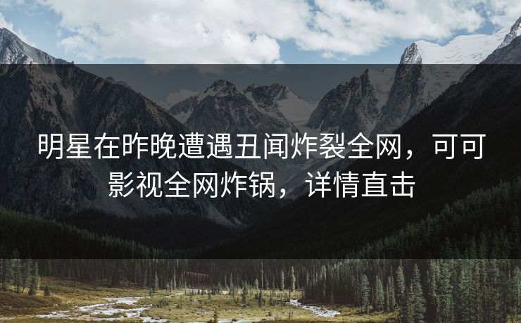 明星在昨晚遭遇丑闻炸裂全网，可可影视全网炸锅，详情直击