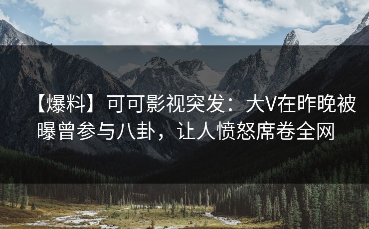 【爆料】可可影视突发：大V在昨晚被曝曾参与八卦，让人愤怒席卷全网