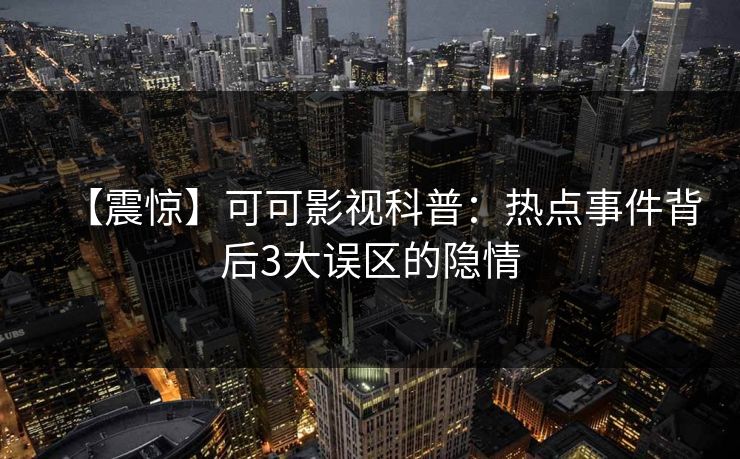 【震惊】可可影视科普：热点事件背后3大误区的隐情