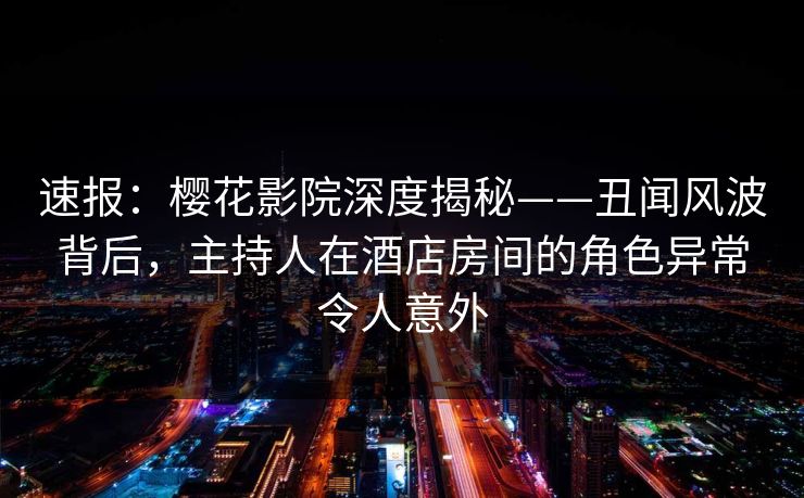 速报：樱花影院深度揭秘——丑闻风波背后，主持人在酒店房间的角色异常令人意外