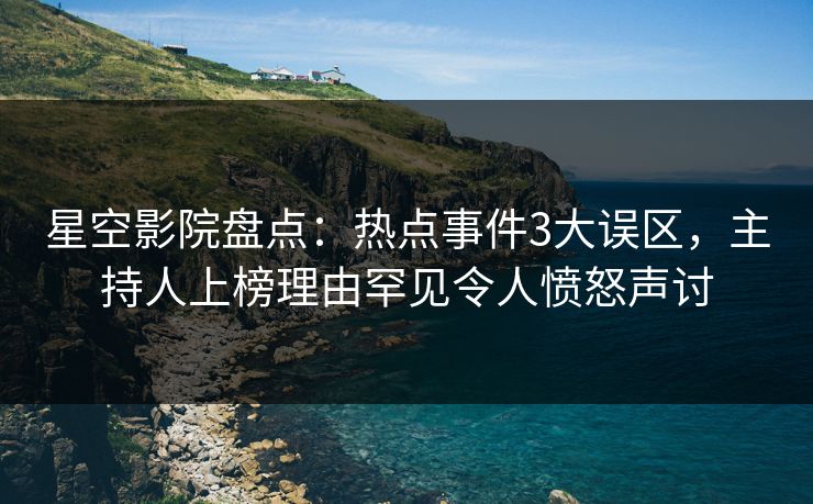 星空影院盘点：热点事件3大误区，主持人上榜理由罕见令人愤怒声讨