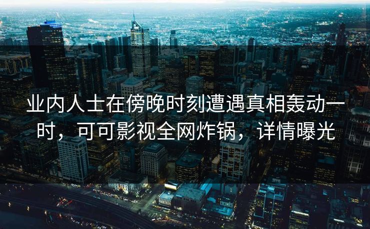 业内人士在傍晚时刻遭遇真相轰动一时，可可影视全网炸锅，详情曝光