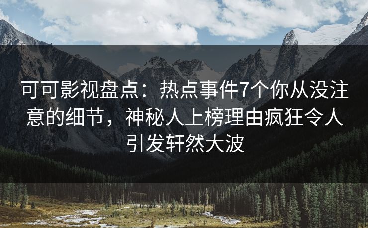 可可影视盘点：热点事件7个你从没注意的细节，神秘人上榜理由疯狂令人引发轩然大波