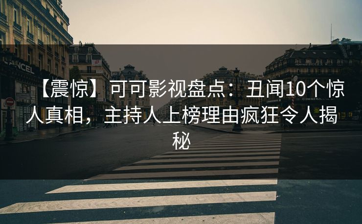 【震惊】可可影视盘点：丑闻10个惊人真相，主持人上榜理由疯狂令人揭秘