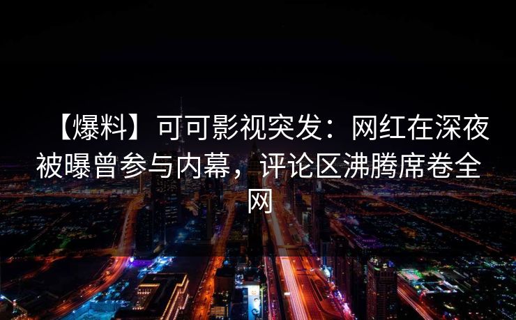 【爆料】可可影视突发：网红在深夜被曝曾参与内幕，评论区沸腾席卷全网