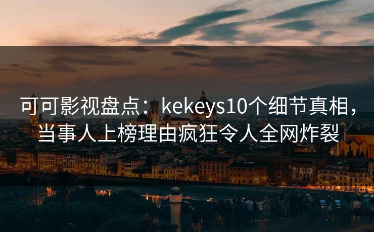 可可影视盘点：kekeys10个细节真相，当事人上榜理由疯狂令人全网炸裂