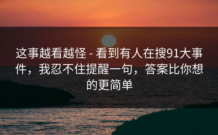 这事越看越怪 - 看到有人在搜91大事件，我忍不住提醒一句，答案比你想的更简单
