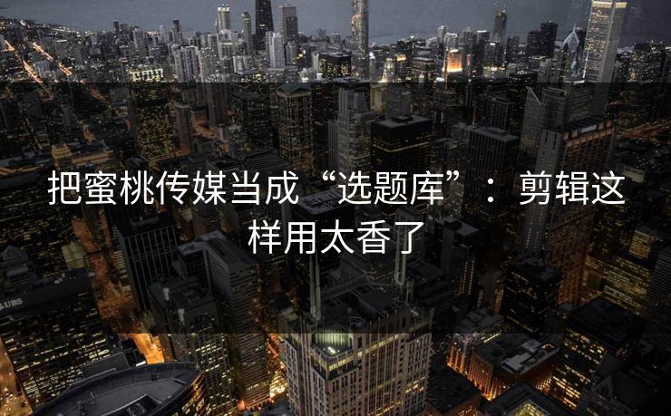 把蜜桃传媒当成“选题库”：剪辑这样用太香了