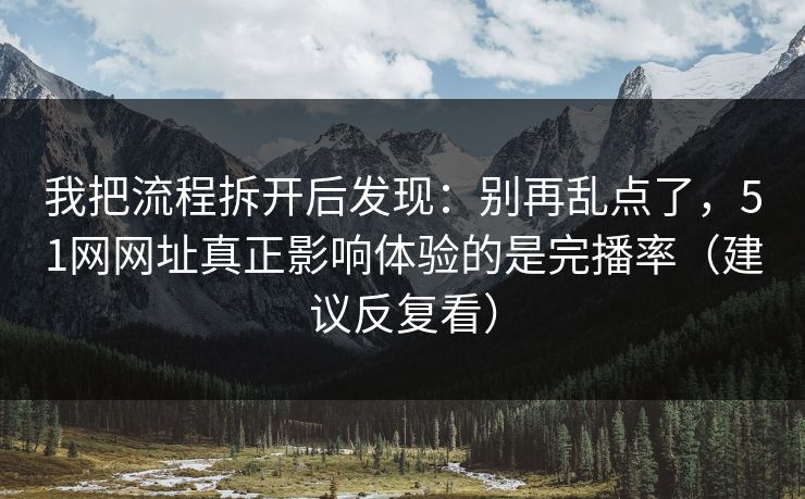我把流程拆开后发现：别再乱点了，51网网址真正影响体验的是完播率（建议反复看）