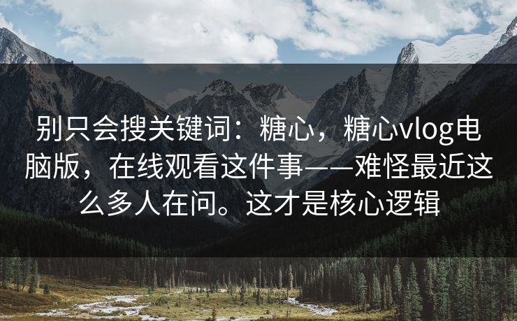 别只会搜关键词：糖心，糖心vlog电脑版，在线观看这件事——难怪最近这么多人在问。这才是核心逻辑