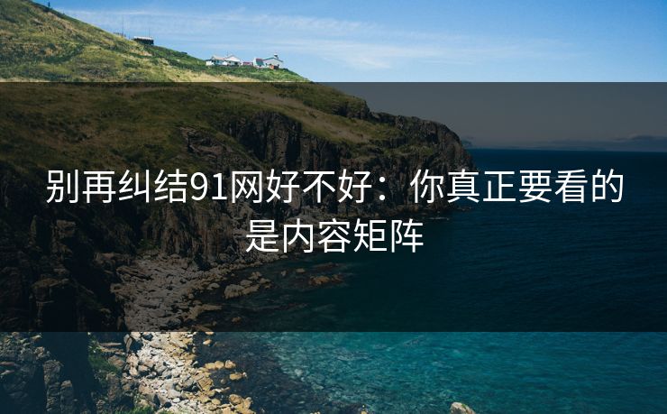 别再纠结91网好不好：你真正要看的是内容矩阵