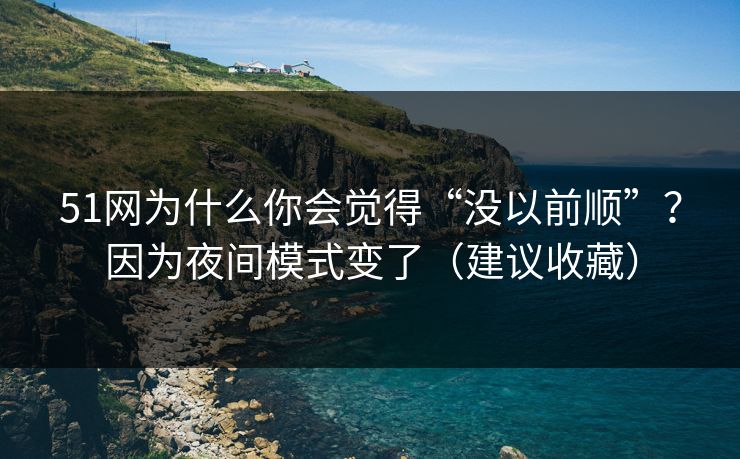 51网为什么你会觉得“没以前顺”？因为夜间模式变了（建议收藏）