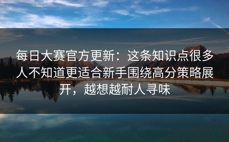 每日大赛官方更新:这条知识点很多人不知道更适合新手围绕高分策略展开,越想越耐人寻味