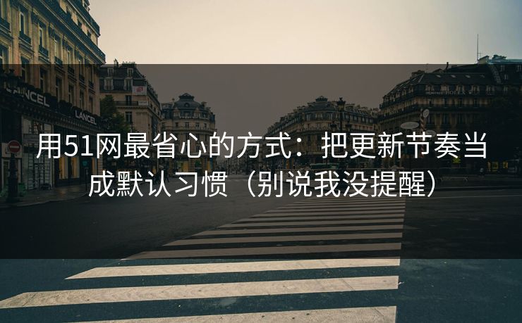 用51网最省心的方式：把更新节奏当成默认习惯（别说我没提醒）