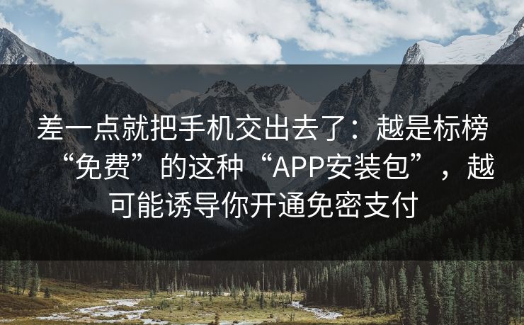 差一点就把手机交出去了：越是标榜“免费”的这种“APP安装包”，越可能诱导你开通免密支付