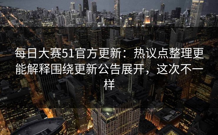 每日大赛51官方更新：热议点整理更能解释围绕更新公告展开，这次不一样
