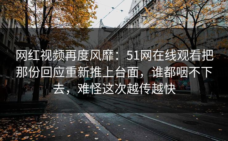 网红视频再度风靡：51网在线观看把那份回应重新推上台面，谁都咽不下去，难怪这次越传越快