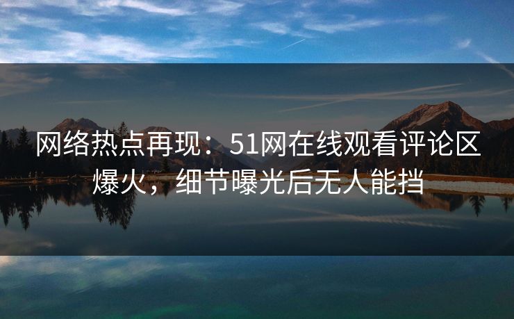网络热点再现:51网在线观看评论区爆火,细节曝光后无人能挡