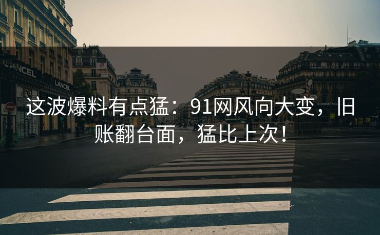 这波爆料有点猛:91网风向大变,旧账翻台面,猛比上次!